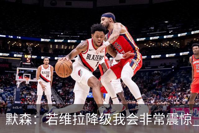 默森：若维拉降级我会非常震惊 阿森纳将以两位数积分优势夺冠